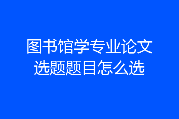 图书馆学专业论文选题题目怎么选