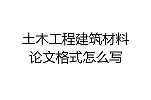 土木工程建筑材料论文格式怎么写