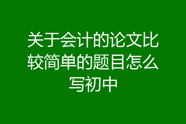 关于会计的论文比较简单的题目怎么写初中
