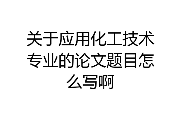关于应用化工技术专业的论文题目怎么写啊