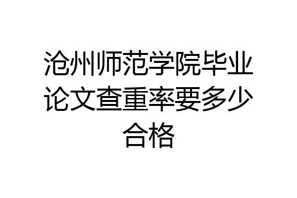 沧州师范学院毕业论文查重率要多少合格