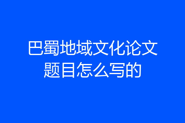 巴蜀地域文化论文题目怎么写的