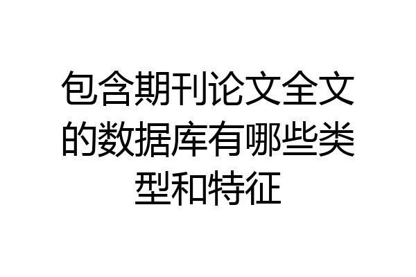 包含期刊论文全文的数据库有哪些类型和特征