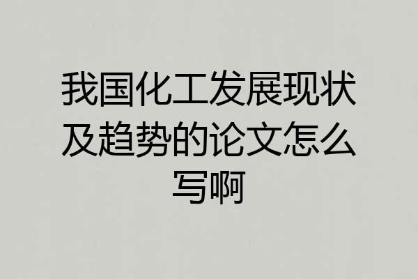 我国化工发展现状及趋势的论文怎么写啊