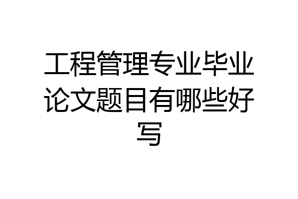 工程管理专业毕业论文题目有哪些好写