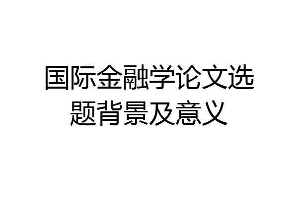 国际金融学论文选题背景及意义