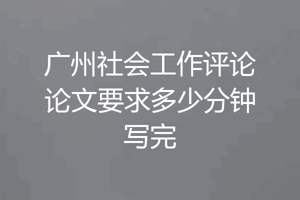 广州社会工作评论论文要求多少分钟写完
