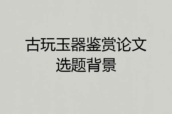古玩玉器鉴赏论文选题背景