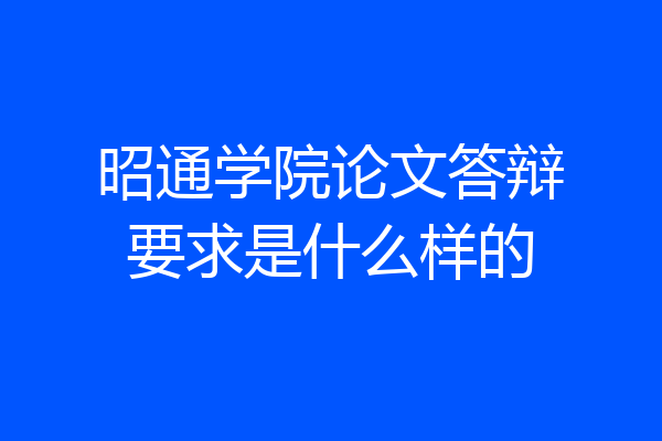 昭通学院论文答辩要求是什么样的