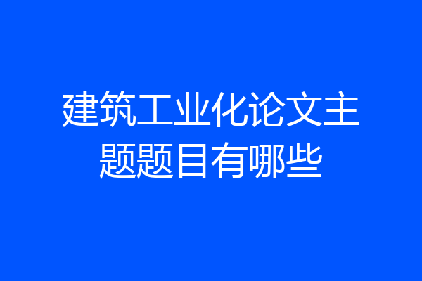建筑工业化论文主题题目有哪些