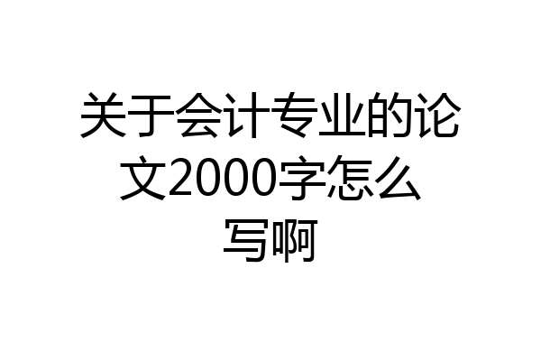 关于会计专业的论文2000字怎么写啊