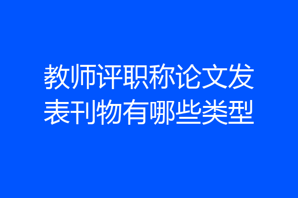教师评职称论文发表刊物有哪些类型
