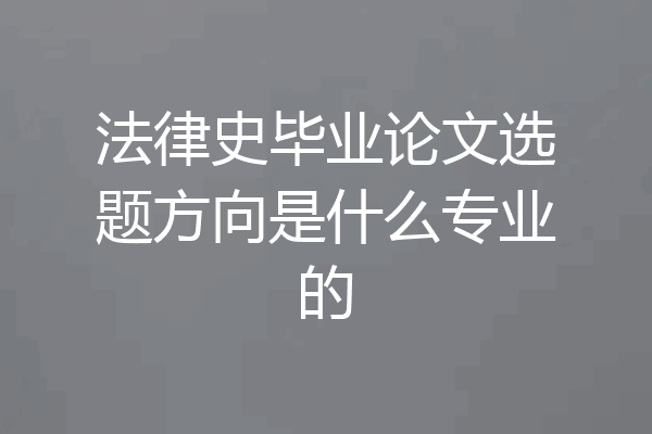 法律史毕业论文选题方向是什么专业的