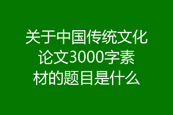 关于中国传统文化论文3000字素材的题目是什么