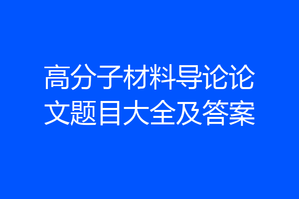 高分子材料导论论文题目大全及答案