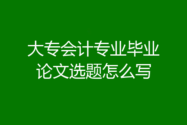 大专会计专业毕业论文选题怎么写