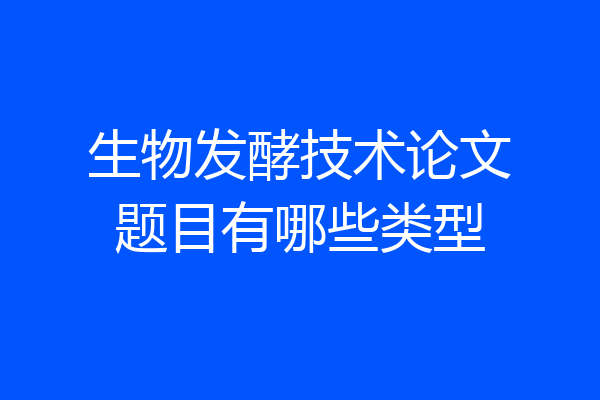 生物发酵技术论文题目有哪些类型