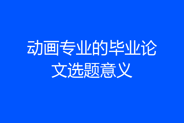 动画专业的毕业论文选题意义