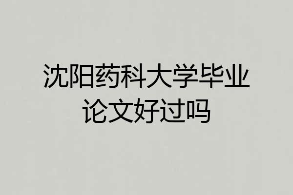 沈阳药科大学毕业论文好过吗