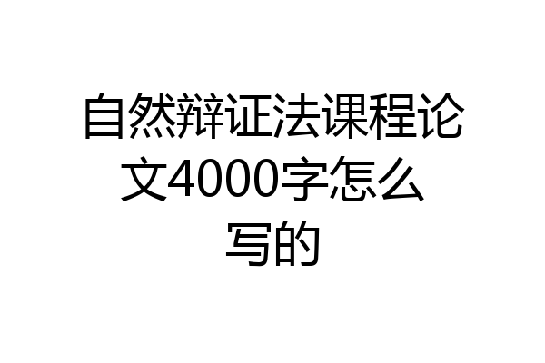 自然辩证法课程论文4000字怎么写的