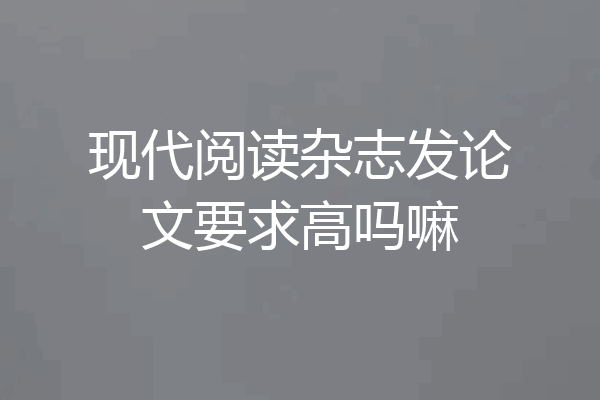 现代阅读杂志发论文要求高吗嘛