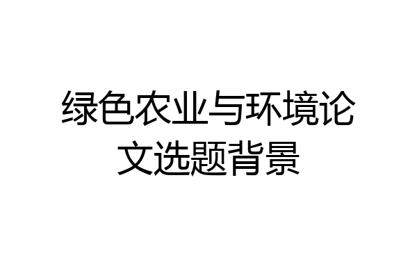 绿色农业与环境论文选题背景