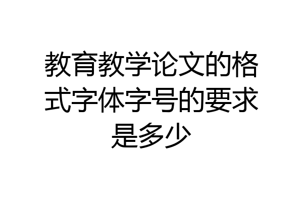 教育教学论文的格式字体字号的要求是多少