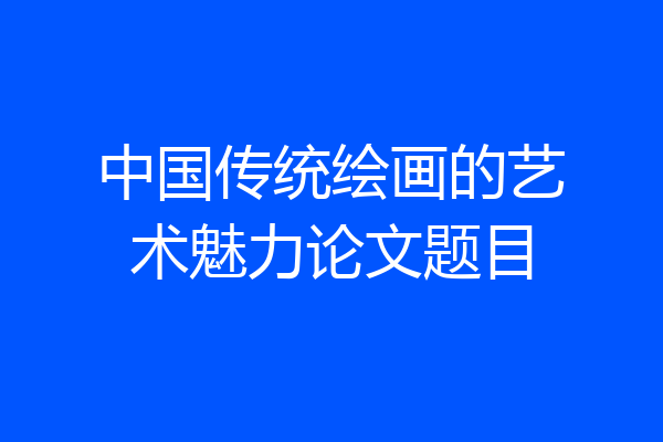 中国传统绘画的艺术魅力论文题目