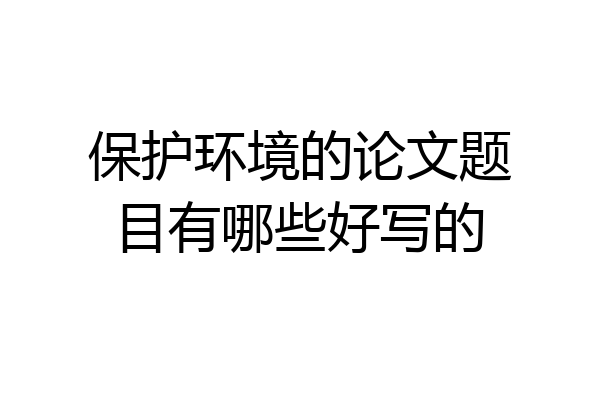 保护环境的论文题目有哪些好写的