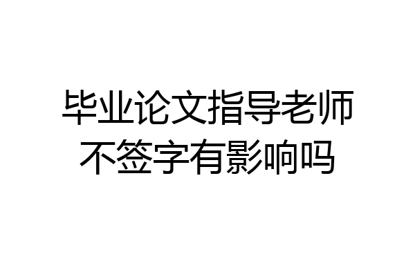 毕业论文指导老师不签字有影响吗