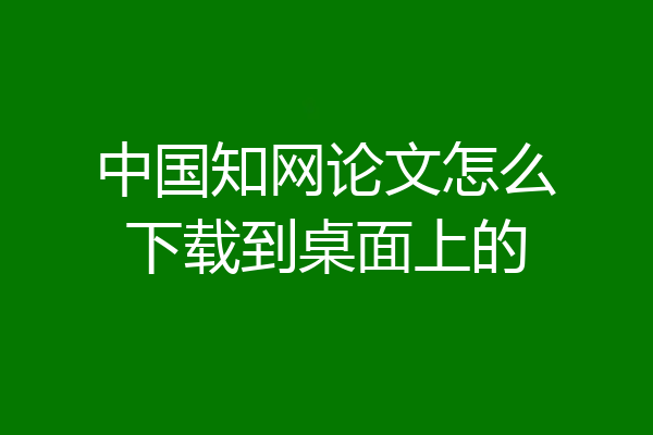 中国知网论文怎么下载到桌面上的