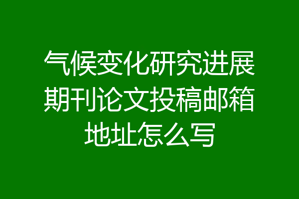 气候变化研究进展期刊论文投稿邮箱地址怎么写