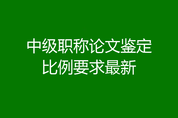 中级职称论文鉴定比例要求最新