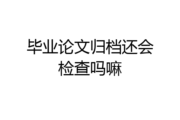 毕业论文归档还会检查吗嘛