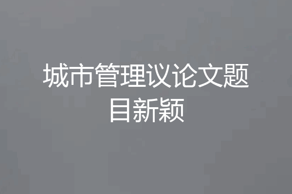 城市管理议论文题目新颖