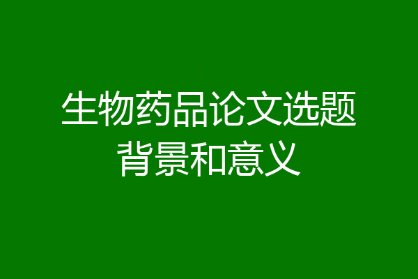 生物药品论文选题背景和意义