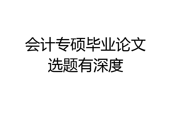 会计专硕毕业论文选题有深度