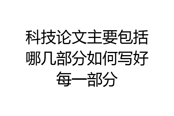 科技论文主要包括哪几部分如何写好每一部分