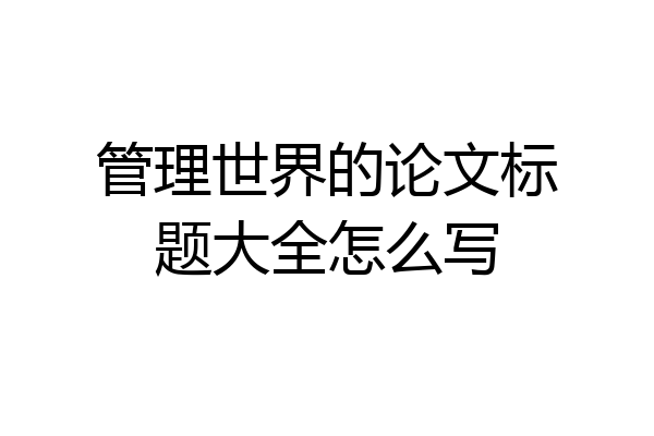 管理世界的论文标题大全怎么写