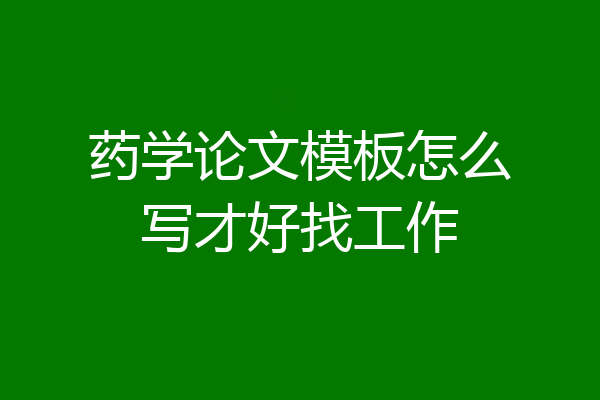 药学论文模板怎么写才好找工作