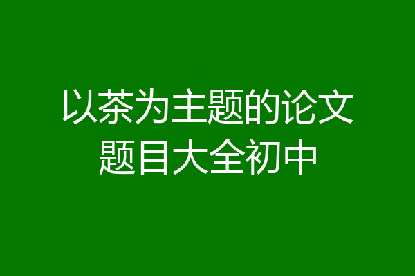 以茶为主题的论文题目大全初中