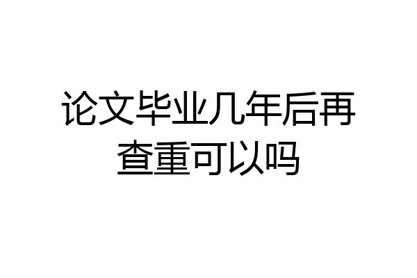 论文毕业几年后再查重可以吗