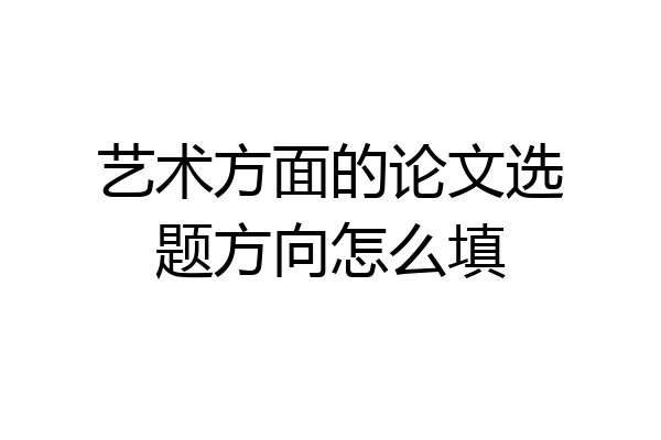 艺术方面的论文选题方向怎么填