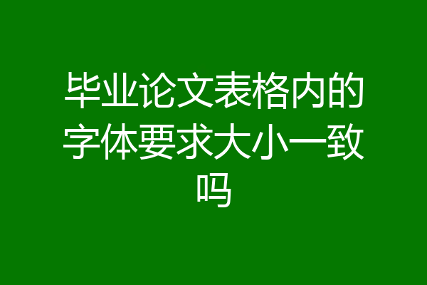 毕业论文表格内的字体要求大小一致吗