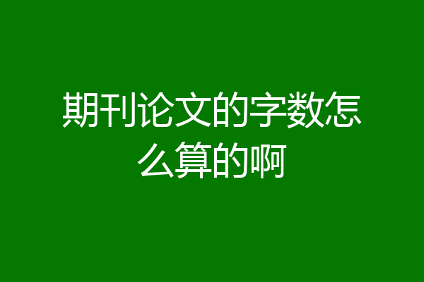 期刊论文的字数怎么算的啊