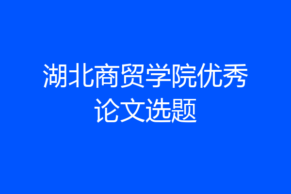 湖北商贸学院优秀论文选题