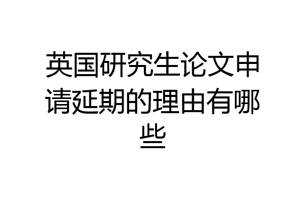 英国研究生论文申请延期的理由有哪些