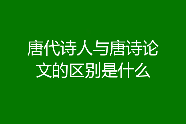 唐代诗人与唐诗论文的区别是什么