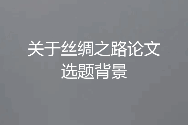 关于丝绸之路论文选题背景