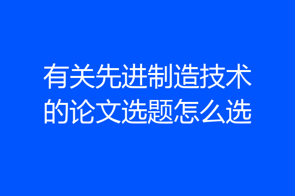 有关先进制造技术的论文选题怎么选